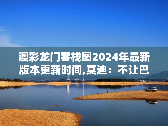 澳彩龙门客栈图2024年最新版本更新时间,莫迪：不让巴基斯坦得到一滴水