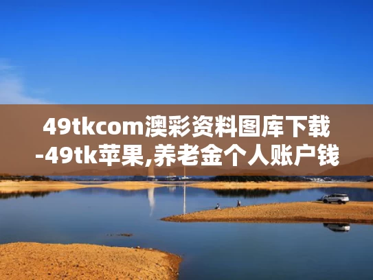 49tkcom澳彩资料图库下载-49tk苹果,养老金个人账户钱能提前取？假