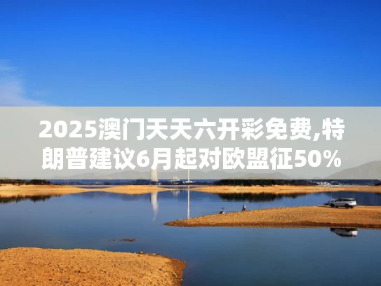 2025澳门天天六开彩免费,特朗普建议6月起对欧盟征50%关税