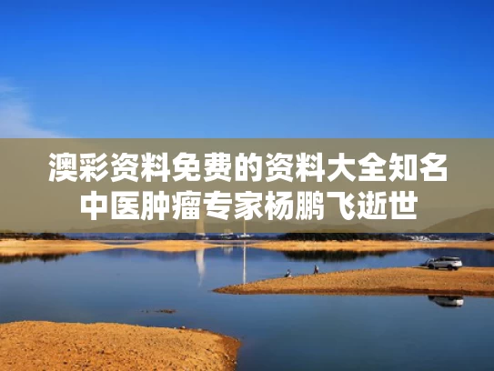 澳彩资料免费的资料大全	知名中医肿瘤专家杨鹏飞逝世