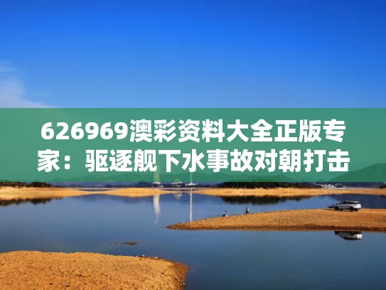 626969澳彩资料大全正版	专家：驱逐舰下水事故对朝打击重大