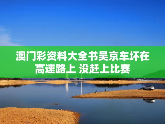 澳门彩资料大全书	吴京车坏在高速路上 没赶上比赛