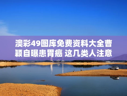 澳彩49图库免费资料大全	曹颖自曝患胃癌 这几类人注意了