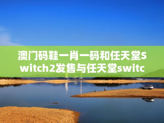澳门码鞋一肖一码和任天堂Switch2发售与任天堂switch2发售后switch将会停产吗