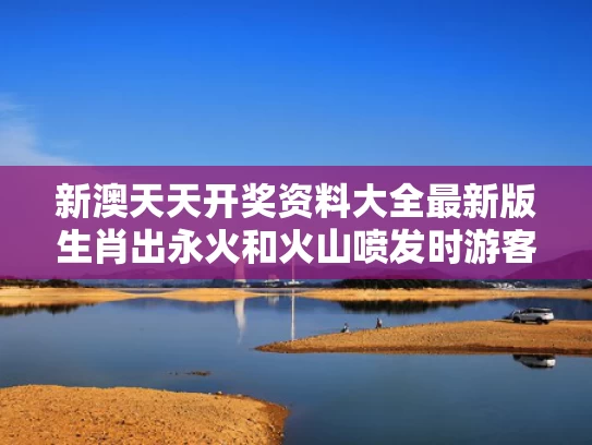 新澳天天开奖资料大全最新版生肖出永火和火山喷发时游客急逃与发生火山喷发