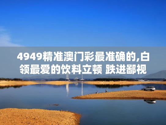 4949精准澳门彩最准确的,白领最爱的饮料立顿 跌进鄙视链底端