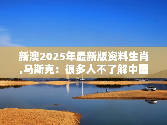 新澳2025年最新版资料生肖,马斯克：很多人不了解中国有多强