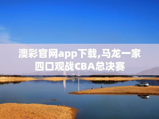 澳彩官网app下载,马龙一家四口观战CBA总决赛