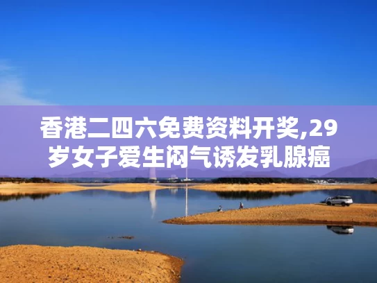 香港二四六免费资料开奖,29岁女子爱生闷气诱发乳腺癌