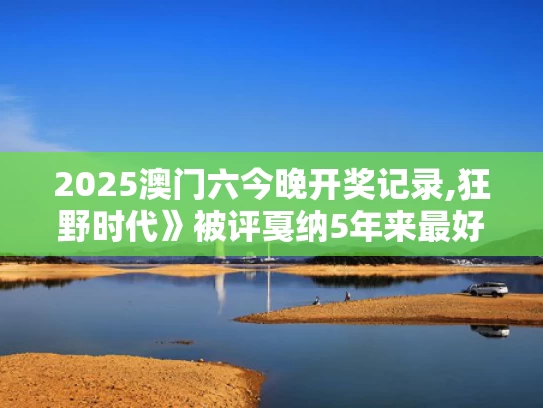 2025澳门六今晚开奖记录,狂野时代》被评戛纳5年来最好看电影