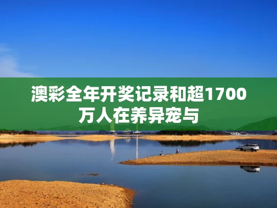 澳彩全年开奖记录和超1700万人在养异宠与