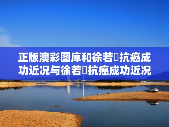 正版澳彩图库	和徐若瑄抗癌成功近况与徐若瑄抗癌成功近况如何