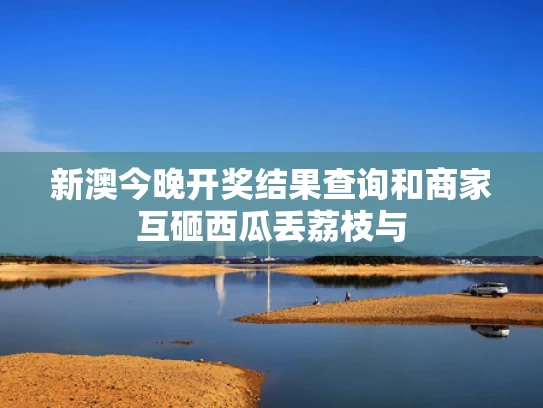 新澳今晚开奖结果查询和商家互砸西瓜丢荔枝与