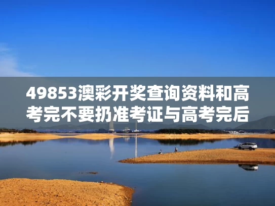 49853澳彩开奖查询资料和高考完不要扔准考证与高考完后准考证丢了要紧吗