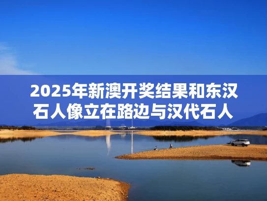 2025年新澳开奖结果和东汉石人像立在路边与汉代石人