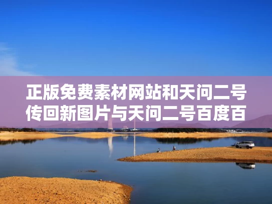 正版免费素材网站和天问二号传回新图片与天问二号百度百科