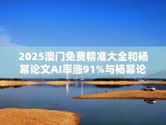 2025澳门免费精准大全和杨幂论文AI率涨91%与杨幂论文答辩