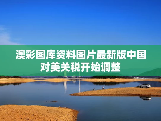 澳彩图库资料图片最新版	中国对美关税开始调整
