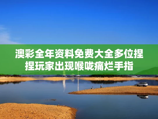 澳彩全年资料免费大全	多位捏捏玩家出现喉咙痛烂手指
