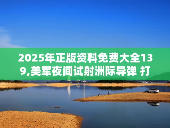 2025年正版资料免费大全139,美军夜间试射洲际导弹 打到太平洋
