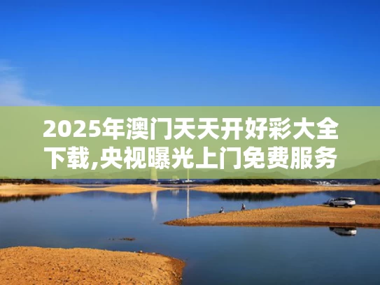 2025年澳门天天开好彩大全下载,央视曝光上门免费服务骗局