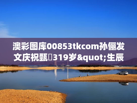 澳彩图库00853tkcom	孙俪发文庆祝甄嬛319岁"生辰"