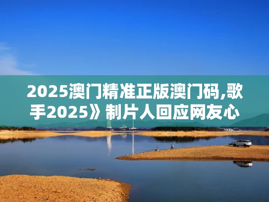 2025澳门精准正版澳门码,歌手2025》制片人回应网友心理落差