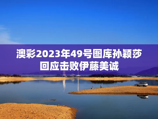 澳彩2023年49号图库	孙颖莎回应击败伊藤美诚
