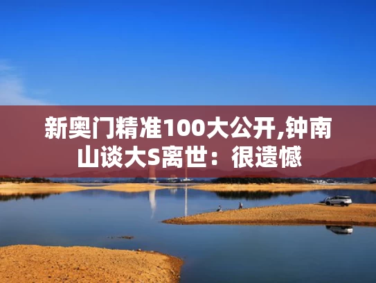 新奥门精准100大公开,钟南山谈大S离世：很遗憾