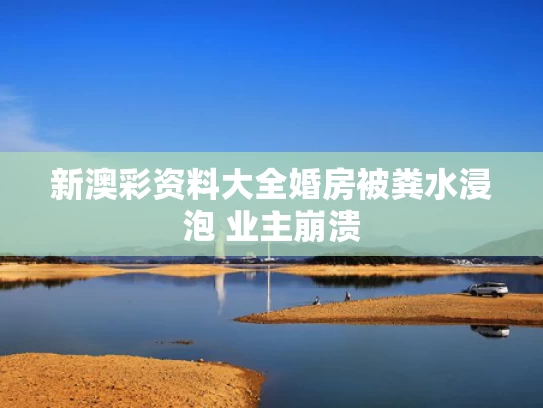 新澳彩资料大全	婚房被粪水浸泡 业主崩溃