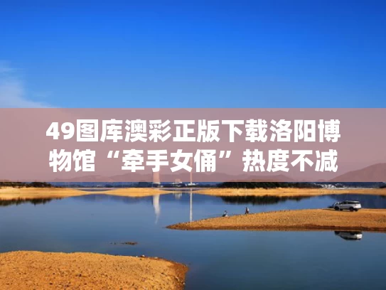 49图库澳彩正版下载	洛阳博物馆“牵手女俑”热度不减