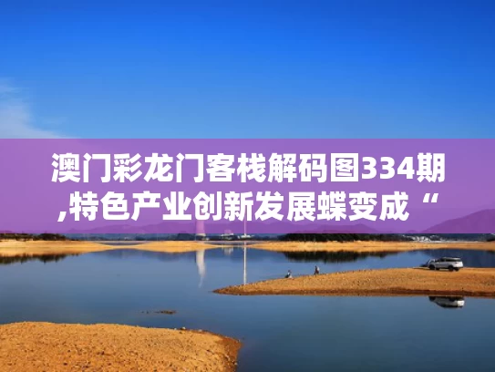 澳门彩龙门客栈解码图334期,特色产业创新发展蝶变成“金招牌”