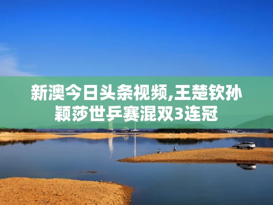 新澳今日头条视频,王楚钦孙颖莎世乒赛混双3连冠
