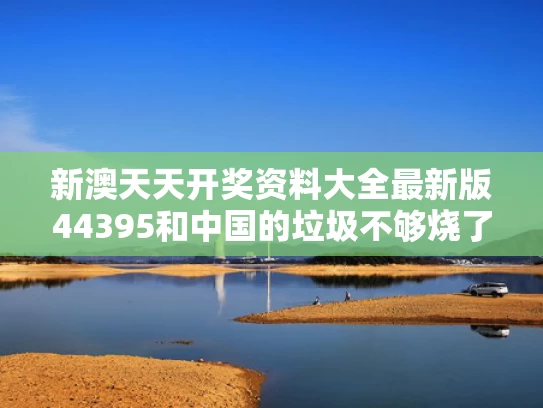 新澳天天开奖资料大全最新版44395和中国的垃圾不够烧了与我国垃圾多吗