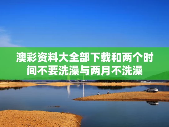 澳彩资料大全部下载和两个时间不要洗澡与两月不洗澡