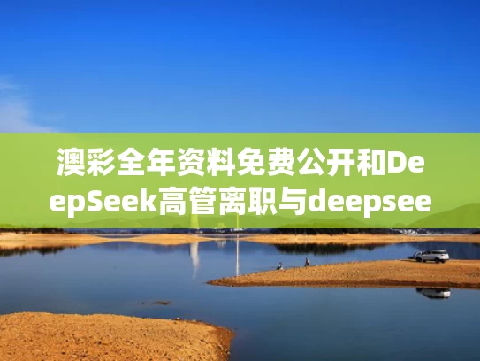 澳彩全年资料免费公开	和DeepSeek高管离职与deepseek高管离职成立新公司