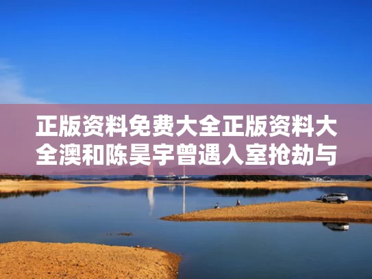 正版资料免费大全正版资料大全澳和陈昊宇曾遇入室抢劫与陈昊宇受伤