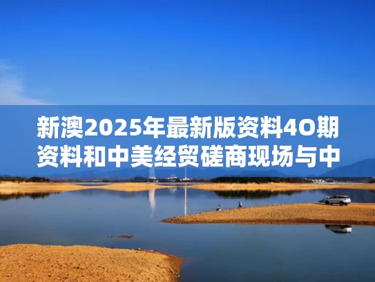 新澳2025年最新版资料4O期资料和中美经贸磋商现场与中美经贸磋商时间地点