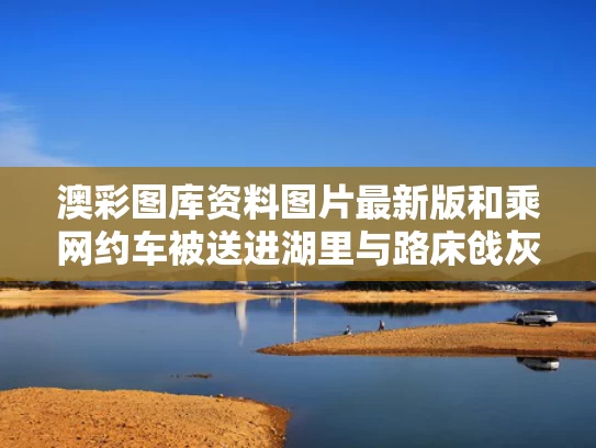 澳彩图库资料图片最新版	和乘网约车被送进湖里与路床戗灰