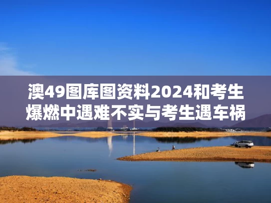 澳49图库图资料2024和考生爆燃中遇难不实与考生遇车祸
