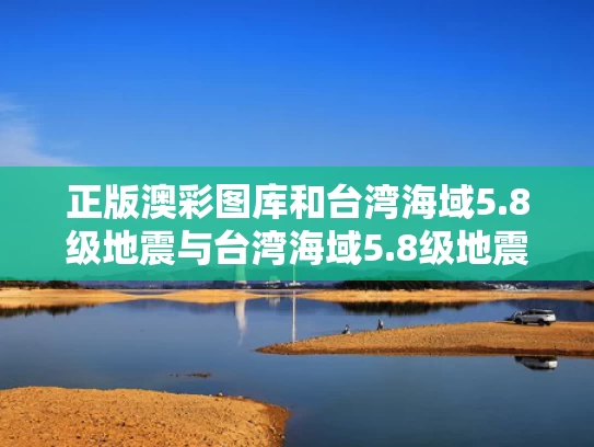 正版澳彩图库	和台湾海域5.8级地震与台湾海域5.8级地震湖南有震感吗