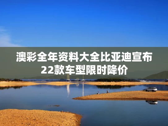 澳彩全年资料大全	比亚迪宣布22款车型限时降价