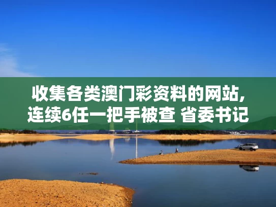 收集各类澳门彩资料的网站,连续6任一把手被查 省委书记提要求