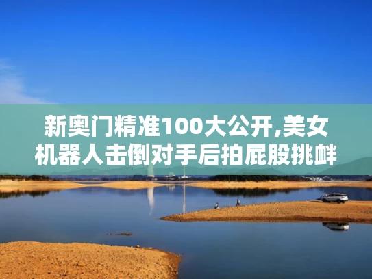 新奥门精准100大公开,美女机器人击倒对手后拍屁股挑衅