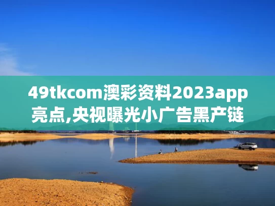 49tkcom澳彩资料2023app亮点,央视曝光小广告黑产链