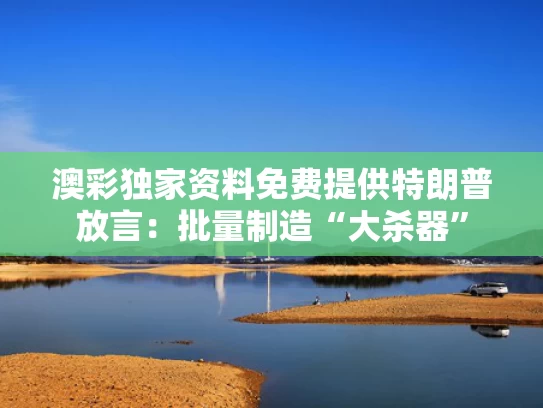澳彩独家资料免费提供	特朗普放言：批量制造“大杀器”
