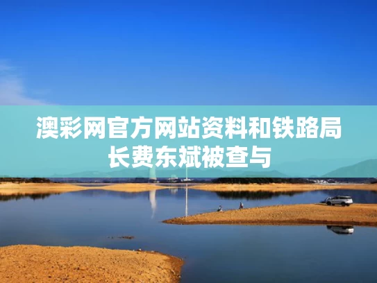 澳彩网官方网站资料和铁路局长费东斌被查与