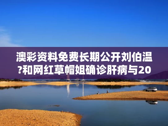 澳彩资料免费长期公开刘伯温?和网红草帽姐确诊肝病与2020草帽姐现状