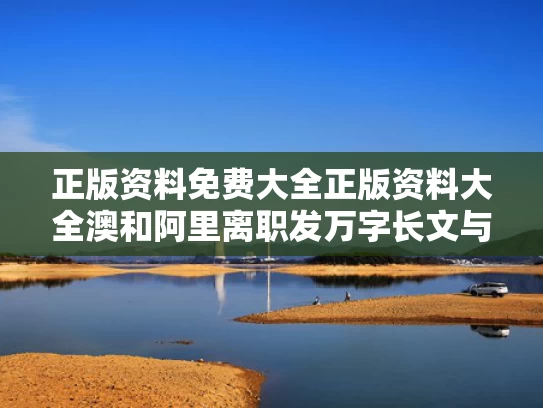 正版资料免费大全正版资料大全澳和阿里离职发万字长文与阿里离职感言