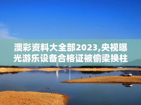 澳彩资料大全部2023,央视曝光游乐设备合格证被偷梁换柱